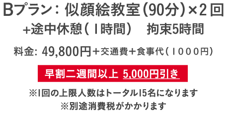 Bプラン： 似顔絵教室（90分）×2回+途中休憩（１時間）　拘束5時間　料金：49,800円＋交通費+食事代（1000円）