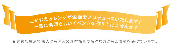 にがおえオレンジが企画をプロデュースいたします!一緒に素晴らしいイベントを作り上げませんか?★実績も豊富で法人から個人のお客様まで様々な方からご依頼を受けています。